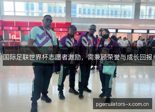 国际足联世界杯志愿者激励，需兼顾荣誉与成长回报